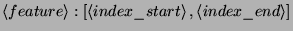 $\displaystyle \left\langle feature\right\rangle :\left[ \left\langle index\_start\right\rangle ,\left\langle index\_end\right\rangle \right] $